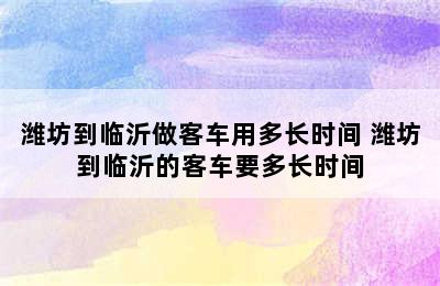 潍坊到临沂做客车用多长时间 潍坊到临沂的客车要多长时间